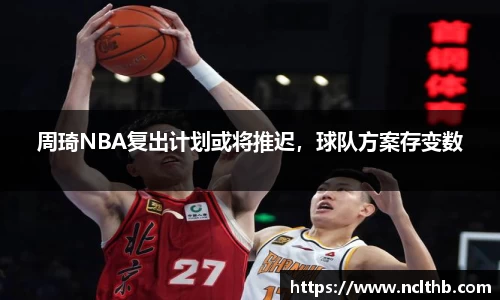周琦NBA复出计划或将推迟，球队方案存变数