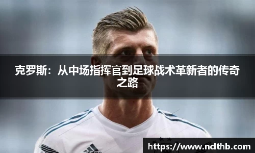 克罗斯：从中场指挥官到足球战术革新者的传奇之路