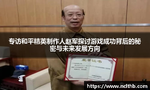专访和平精英制作人赵军探讨游戏成功背后的秘密与未来发展方向