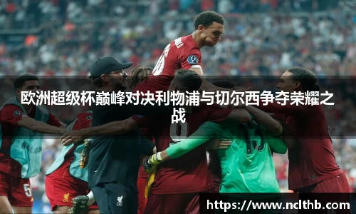 欧洲超级杯巅峰对决利物浦与切尔西争夺荣耀之战