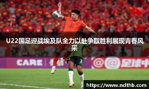 U22国足迎战埃及队全力以赴争取胜利展现青春风采